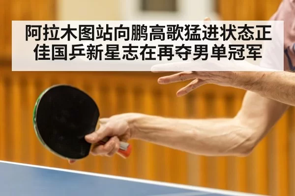 阿拉木图站向鹏高歌猛进状态正佳国乒新星志在再夺男单冠军