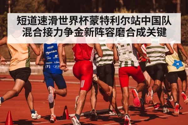 短道速滑世界杯蒙特利尔站中国队混合接力争金新阵容磨合成关键