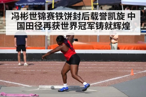 冯彬世锦赛铁饼封后载誉凯旋 中国田径再获世界冠军铸就辉煌