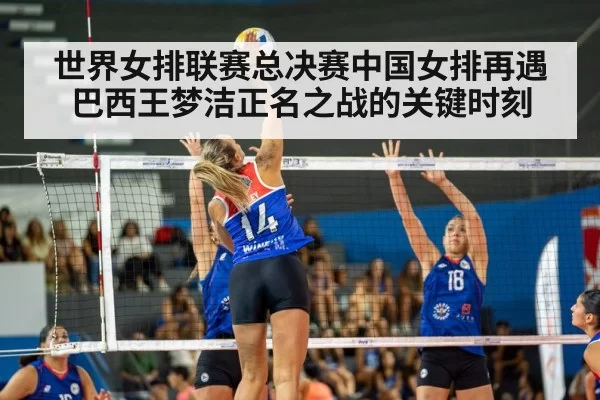 世界女排联赛总决赛中国女排再遇巴西王梦洁正名之战的关键时刻