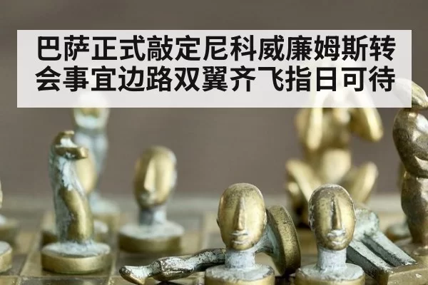 巴萨正式敲定尼科威廉姆斯转会事宜边路双翼齐飞指日可待