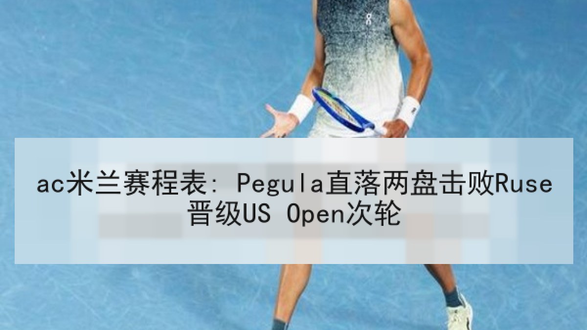 ac米兰赛程表: Pegula直落两盘击败Ruse晋级US Open次轮 ac米兰赛程表: Pegula直落两盘击败Ruse晋级US Open次轮