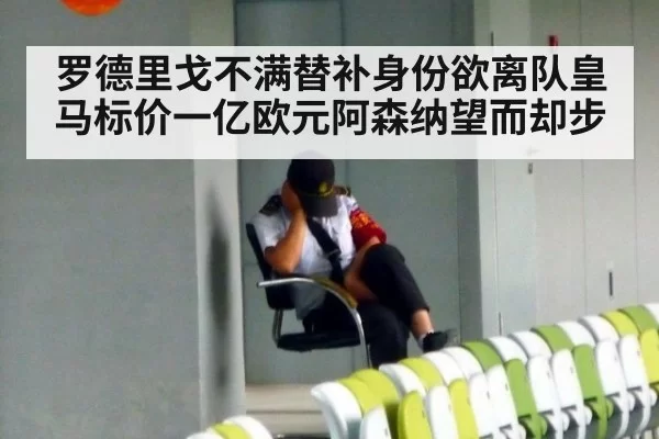 罗德里戈不满替补身份欲离队皇马标价一亿欧元阿森纳望而却步