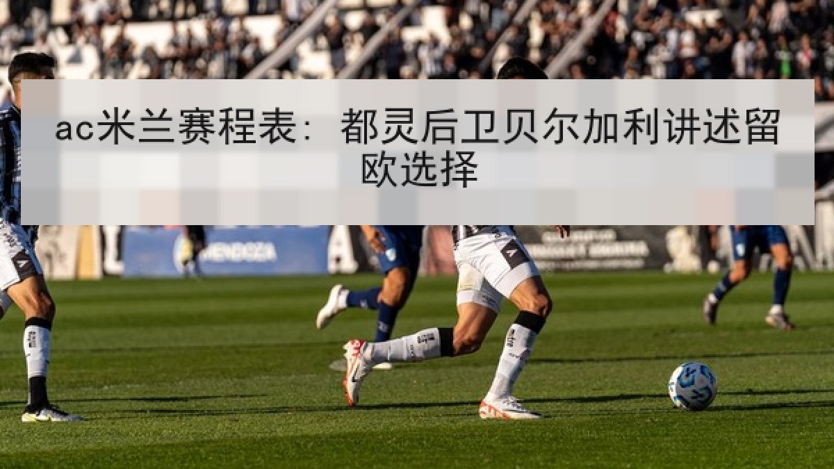 ac米兰赛程表: 都灵后卫贝尔加利讲述留欧选择 ac米兰赛程表: 都灵后卫贝尔加利讲述留欧选择