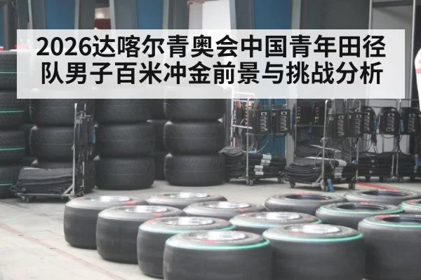 2026达喀尔青奥会中国青年田径队男子百米冲金前景与挑战分析